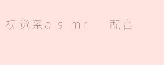 视觉系asmr 配音